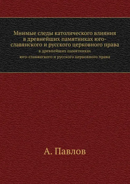 Обложка книги Мнимые следы католического влияния. в древнейших памятниках юго-славянского и русского церковного права, А. Павлов