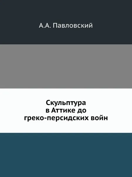 Обложка книги Скульптура в Аттике до греко-персидских войн, А.А. Павловский