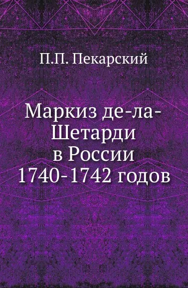 Обложка книги Маркиз де-ла-Шетарди в России 1740-1742 годов, П. П. Пекарский