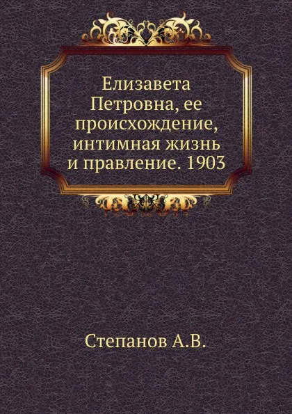 Обложка книги Елизавета Петровна, ее происхождение, интимная жизнь и правление. 1903, А.В. Степанов