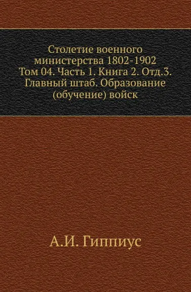 Обложка книги Столетие военного министерства 1802-1902. Том 4. Часть 1. Книга 2. Отд.3. Главный штаб. Образование (обучение) войск, А.И. Гиппиус