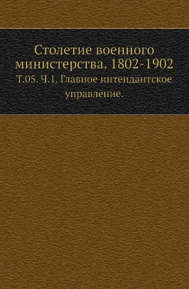 Обложка книги Столетие военного министерства. 1802-1902. Том 05. Часть 1. Главное интендантское управление, Ф.П. Шелехов