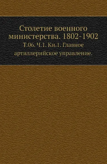 Обложка книги Столетие военного министерства. 1802-1902. Том 06. Часть 1. Книга 1. Главное артиллерийское управление, Д.П. Струков