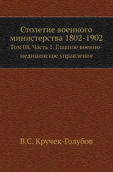 Обложка книги Столетие военного министерства 1802-1902. Том 8. Часть 1. Главное военно-медицинское управление, В.С. Кручек-Голубов