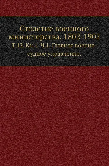 Обложка книги Столетие военного министерства. 1802-1902. Том 12. Книга 1. Часть 1. Главное военно-судное управление, И.А. Шендзиковский