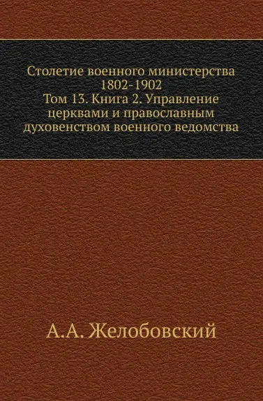 Обложка книги Столетие военного министерства 1802-1902. Том 13. Книга 2. Управление церквами и православным духовенством военного ведомства, А.А. Желобовский