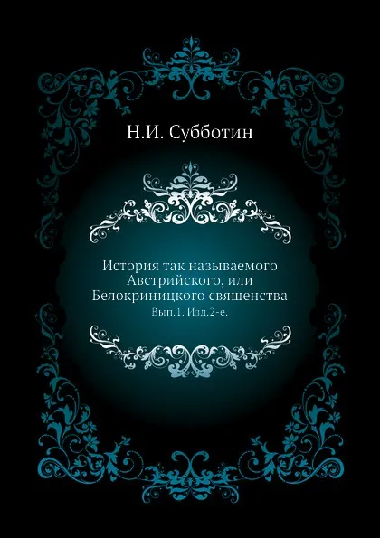 Обложка книги История так называемого Австрийского, или Белокриницкого священства. Выпуск 1. Изд.2-е, Н. Субботин