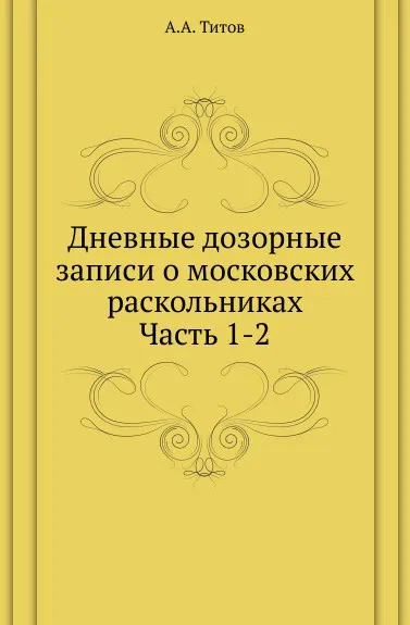 Обложка книги Дневные дозорные записи о московских раскольниках. Часть 1-2, А. А. Титов