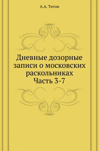 Обложка книги Дневные дозорные записи о московских раскольниках. Часть 3-7, А. А. Титов