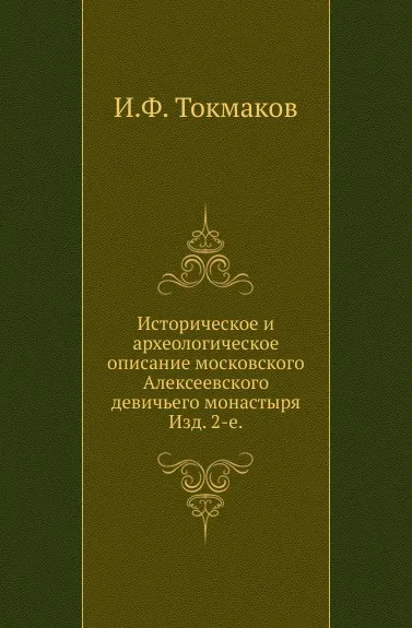 Обложка книги Историческое и археологическое описание московского Алексеевского девичьего монастыря. Изд. 2-е, И. Ф. Токмаков