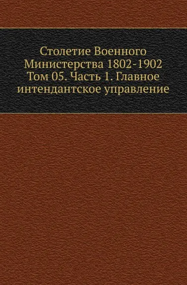 Обложка книги Столетие Военного Министерства 1802-1902. Том 5. Часть 1. Главное интендантское управление, Ф.П. Шелехов