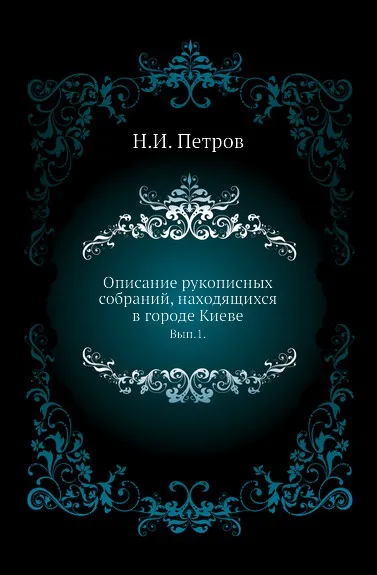 Обложка книги Описание рукописных собраний, находящихся в городе Киеве. Выпуск 1, Н. И. Петров