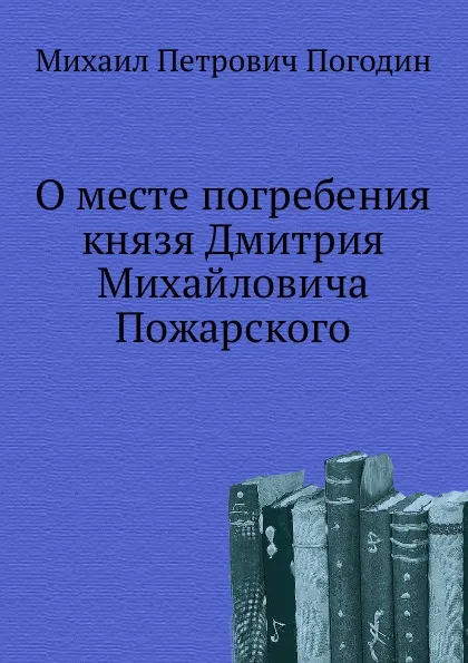 Обложка книги О месте погребения князя Дмитрия Михайловича Пожарского, М. П. Погодин