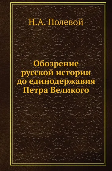 Обложка книги Обозрение русской истории до единодержавия Петра Великого, Н.А. Полевой