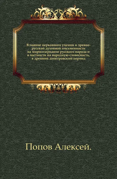 Обложка книги Влияние церковного учения и древне-русской духовной письменности на миросозерцание русского народа и в частности на народную словесность, в древний допетровский период, А. Попов