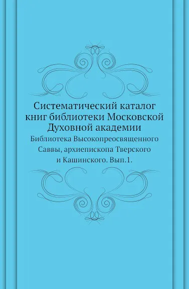 Обложка книги Систематический каталог книг библиотеки Московской Духовной академии. Библиотека Высокопреосвященного Саввы, архиепископа Тверского и Кашинского. Выпуск 1, К. Попов