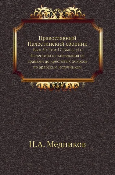 Обложка книги Православный Палестинский сборник. Выпуск 50. Том 17. Выпуск 2 (4). Палестина от завоевания ее арабами до крестовых походов по арабским источникам, Н.А. Медников