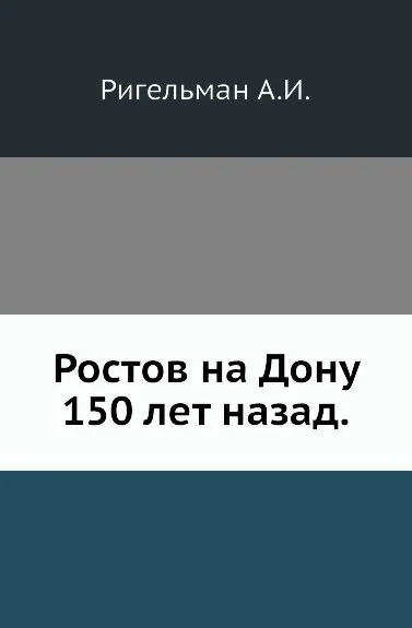 Обложка книги Ростов на Дону 150 лет назад, А.И. Ригельман