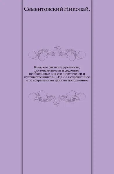 Обложка книги Киев, его святыни, древности, достопамятности и сведения, необходимые для его почитателей и путешественников. Изд. 7-е, Н. Сементовский