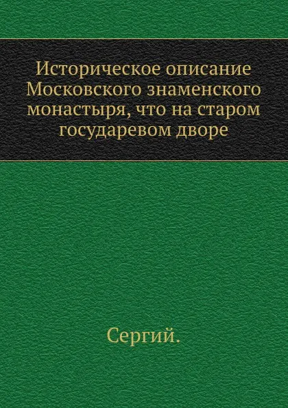 Обложка книги Историческое описание Московского знаменского монастыря, что на старом государевом дворе, Архиепископ Сергий (Спасский)