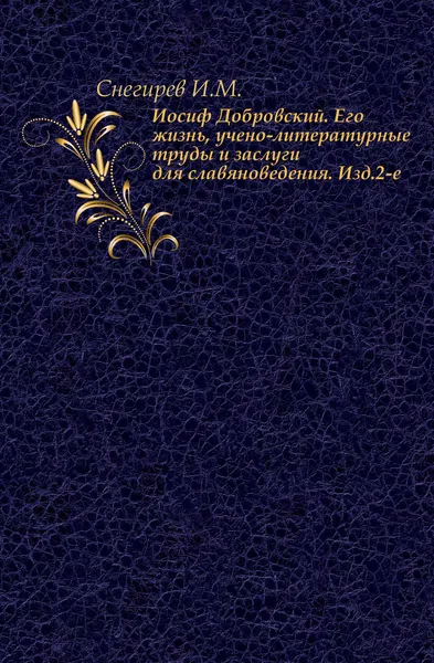 Обложка книги Иосиф Добровский. Его жизнь, учено-литературные труды и заслуги для славяноведения. Изд.2-е, И.А. Снегирев