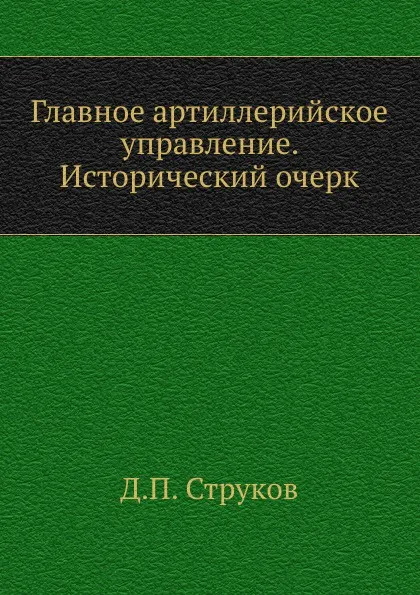 Обложка книги Главное артиллерийское управление. Исторический очерк, Д.П. Струков