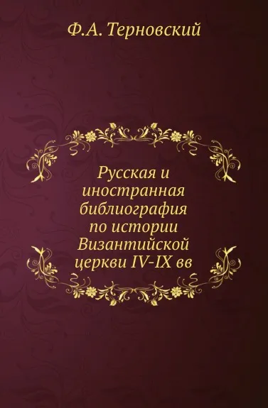 Обложка книги Русская и иностранная библиография по истории Византийской церкви IV-IX вв, Ф.А. Терновский