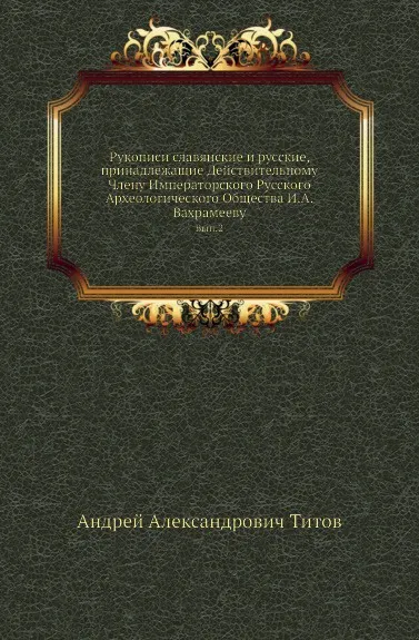 Обложка книги Рукописи славянские и русские, принадлежащие Действительному Члену Императорского Русского Археологического Общества И.А.Вахрамееву. Выпуск 2, А. А. Титов