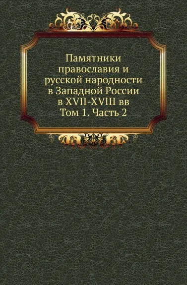 Обложка книги Памятники православия и русской народности в Западной России в XVII-XVIII вв. Том 1. Часть 2, Ф.И. Титов