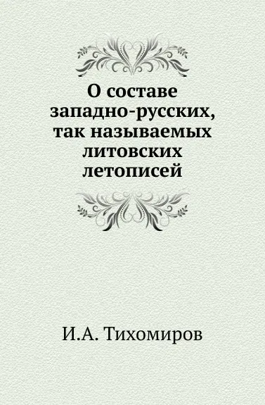 Обложка книги О составе западно-русских, так называемых литовских летописей, И.А. Тихомиров