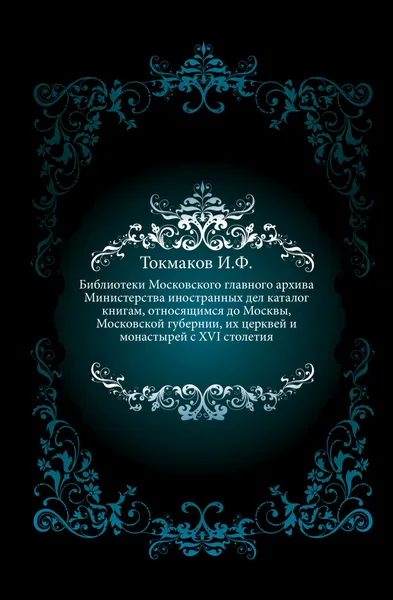 Обложка книги Библиотеки Московского главного архива Министерства иностранных дел, каталог книгам, относящимся до Москвы, Московской губернии, их церквей и монастырей с XVI столетия, И. Ф. Токмаков