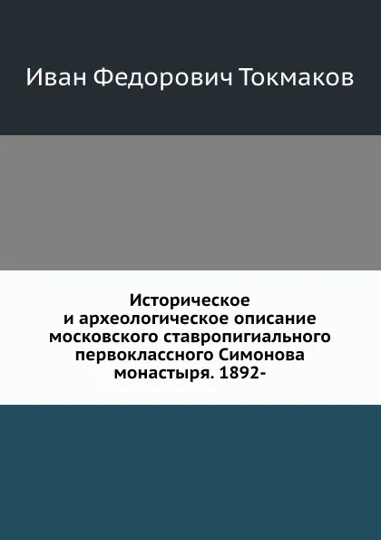 Обложка книги Историческое и археологическое описание московского ставропигиального первоклассного Симонова монастыря. 1892-, И. Ф. Токмаков