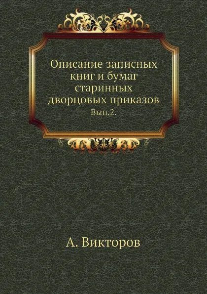 Обложка книги Описание записных книг и бумаг старинных дворцовых приказов. Выпуск 2, А. Викторов