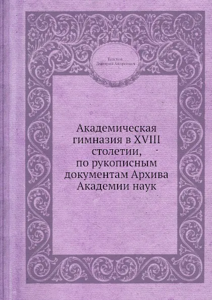 Обложка книги Академическая гимназия в XVIII столетии, по рукописным документам Архива Академии наук, Д. А. Толстой