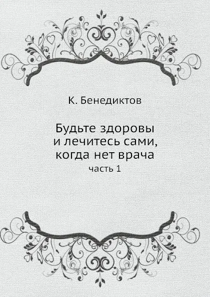 Обложка книги Будьте здоровы и лечитесь сами, когда нет врача. часть 1, К. Бенедиктов