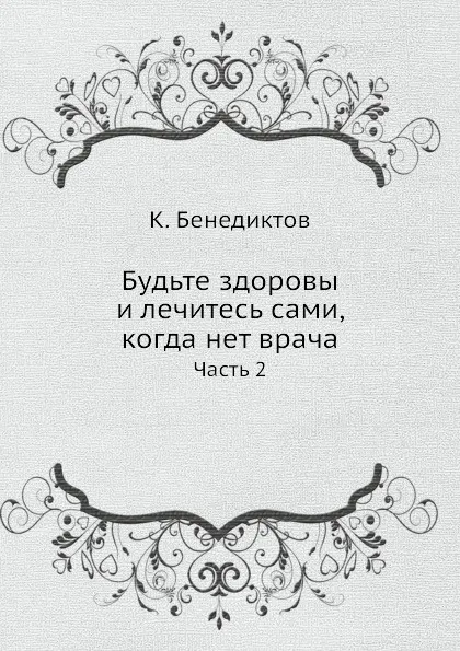 Обложка книги Будьте здоровы и лечитесь сами, когда нет врача. Часть 2, К. Бенедиктов