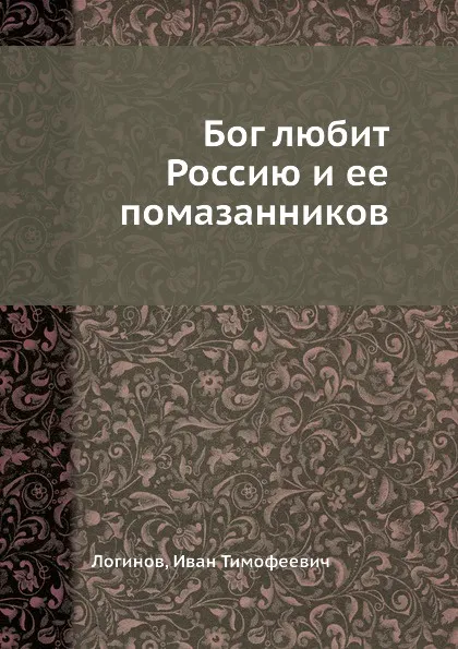 Обложка книги Бог любит Россию и ее помазанников, И.Т. Логинов