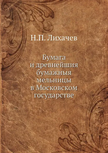 Обложка книги Бумага и древнейшия бумажныя мельницы в Московском государстве, Н. П. Лихачев