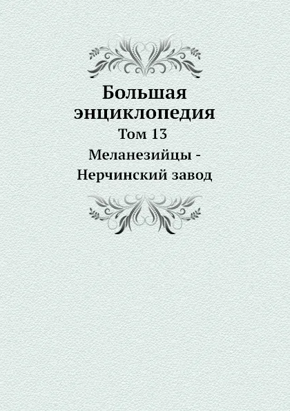 Обложка книги Большая энциклопедия. Том 13 Меланезийцы - Нерчинский завод, С. Южаков