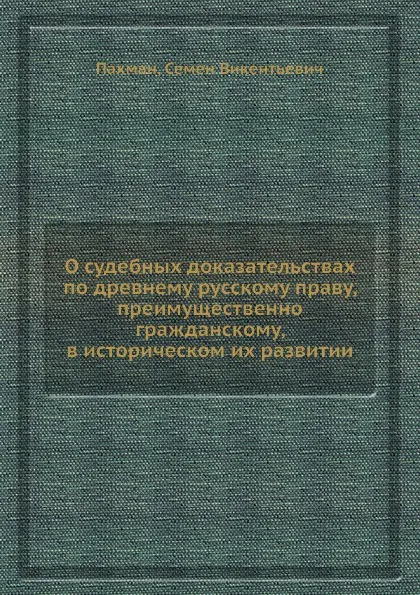 Обложка книги О судебных доказательствах по древнему русскому праву, преимущественно гражданскому, в историческом их развитии, С. В. Пахман
