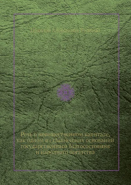 Обложка книги Речь о невещественном капитале, как одном из главнейших оснований государственнаго благосостояния и народнаго богатства, Н.А. Полевой