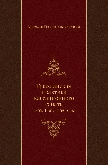 Обложка книги Гражданская практика кассационного сената. 1866, 1867, 1868 годы, П.А. Марков