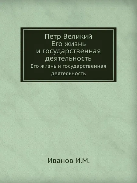 Обложка книги Петр Великий. Его жизнь и государственная деятельность, И.М. Иванов