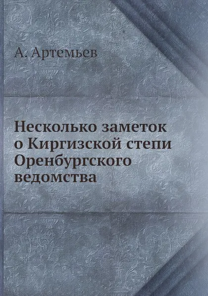 Обложка книги Несколько заметок о Киргизской степи Оренбургского ведомства, А. Артемьев