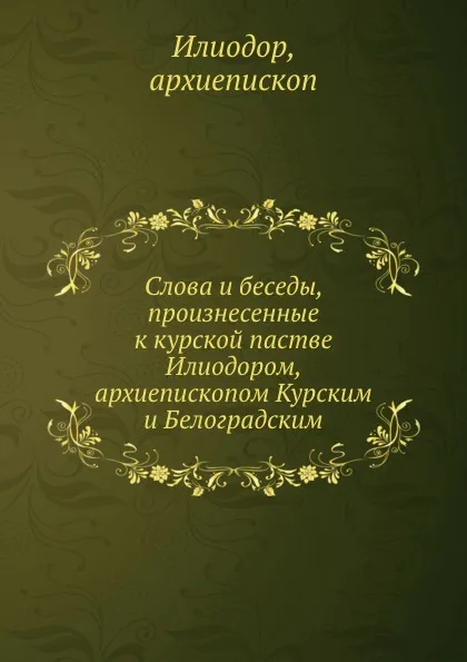 Обложка книги Слова и беседы, произнесенные к курской пастве Илиодором, архиепископом Курским и Белоградским, Илиодор архиепископ