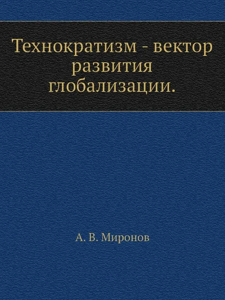Обложка книги Технократизм - вектор развития глобализации, А.В. Миронов