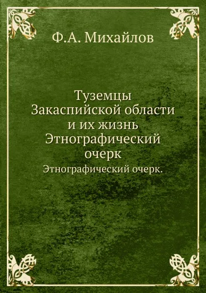 Обложка книги Туземцы Закаспийской области и их жизнь. Этнографический очерк., Ф.А. Михайлов