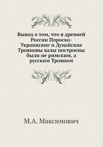 Обложка книги Вывод о том, что в древней России Пороско-Украинские и Дунайские Трояновы валы построены были не римским, а русским Трояном, М.А. Максимович