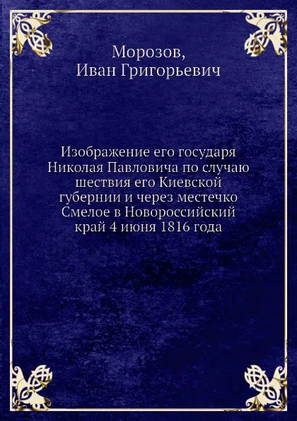 Обложка книги Изображение его государя Николая Павловича по случаю шествия его Киевской губернии и через местечко Смелое в Новороссийский край 4 июня 1816 года, И.Г. Морозов