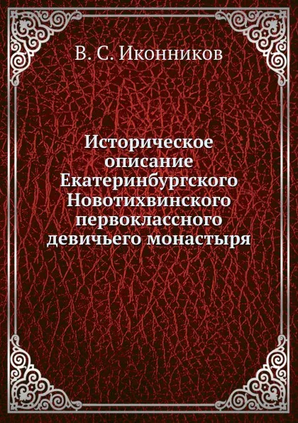 Обложка книги Историческое описание Екатеринбургского Новотихвинского первоклассного девичьего монастыря, В. С. Иконников